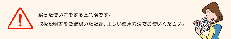 誤った使い方をすると危険です。